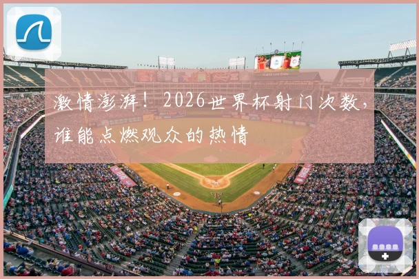 激情澎湃！2026世界杯射门次数，谁能点燃观众的热情