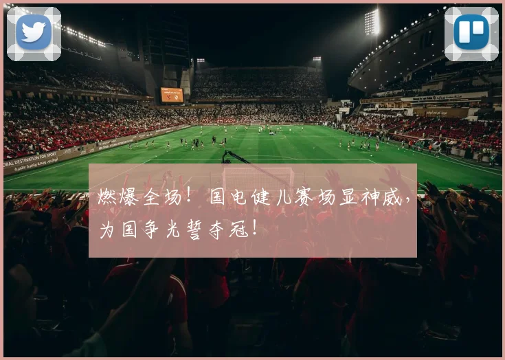 燃爆全场!国电健儿赛场显神威,为国争光誓夺冠!