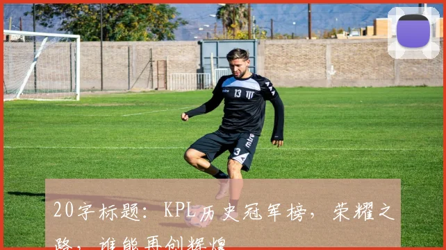 20字标题:KPL历史冠军榜,荣耀之路,谁能再创辉煌