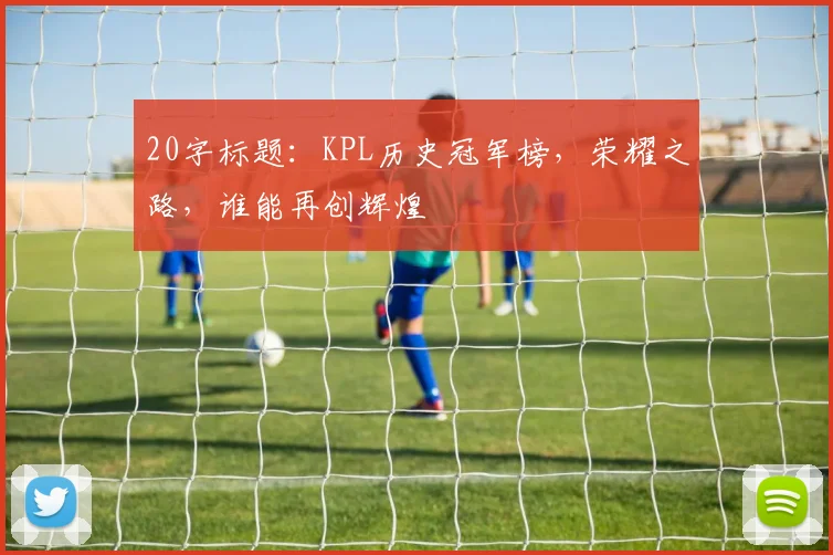 20字标题:KPL历史冠军榜,荣耀之路,谁能再创辉煌