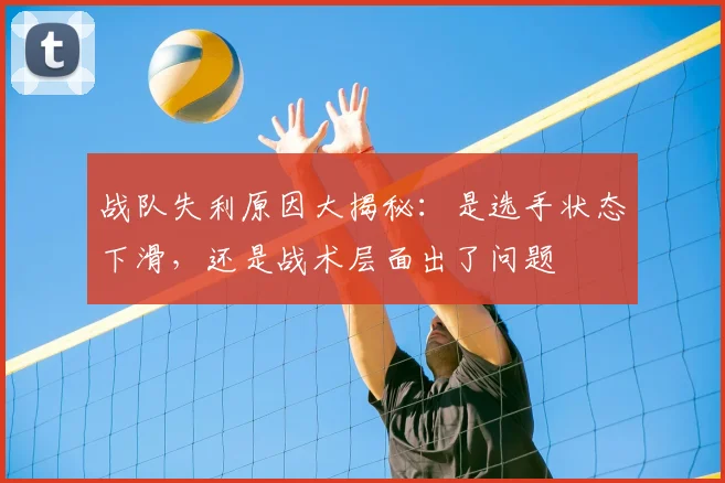 战队失利原因大揭秘:是选手状态下滑,还是战术层面出了问题