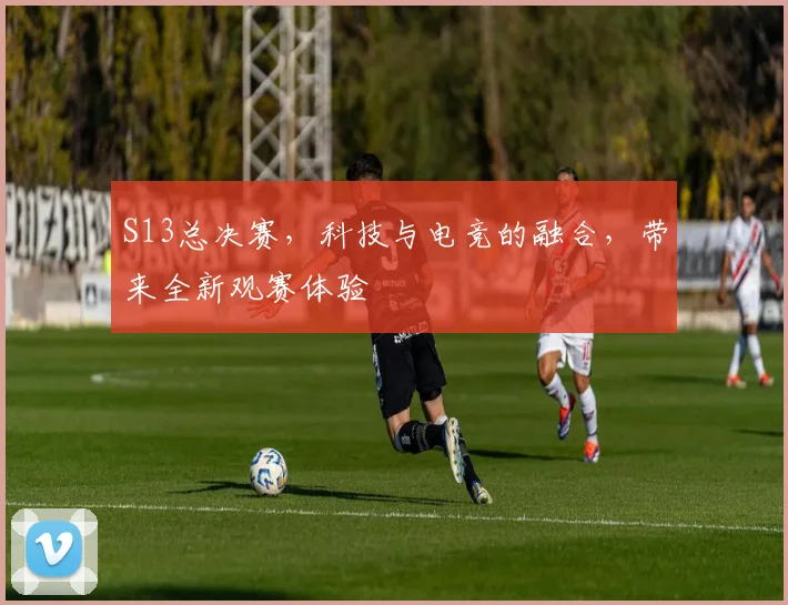S13总决赛，科技与电竞的融合，带来全新观赛体验