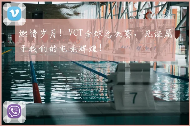 燃情岁月!VCT全球总决赛,见证属于我们的电竞辉煌!