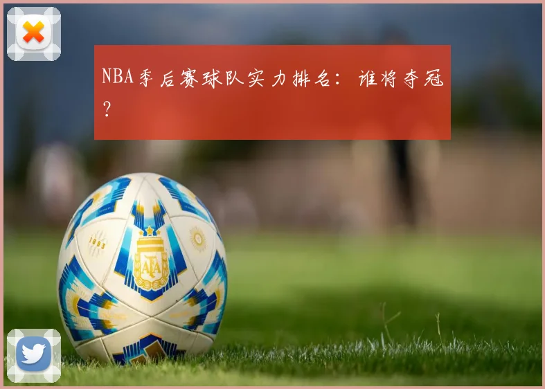 NBA季后赛球队实力排名:谁将夺冠?