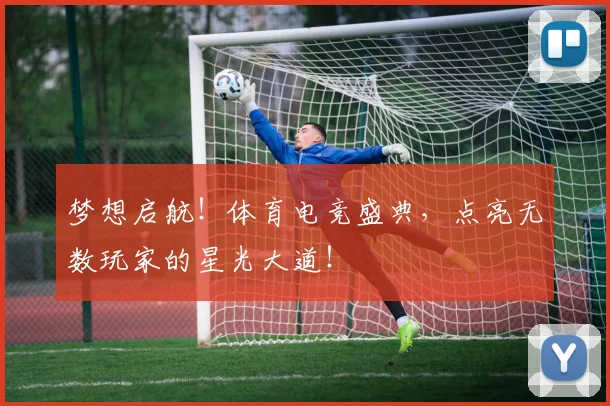 梦想启航!体育电竞盛典,点亮无数玩家的星光大道!