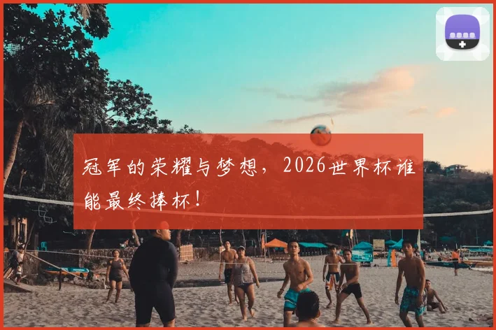 冠军的荣耀与梦想,2026世界杯谁能最终捧杯!