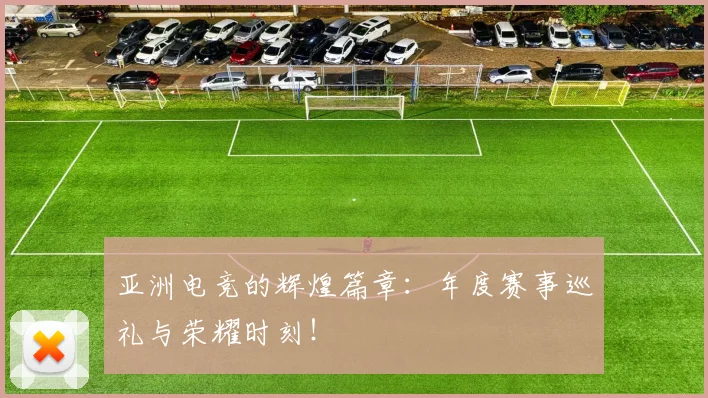 亚洲电竞的辉煌篇章:年度赛事巡礼与荣耀时刻!