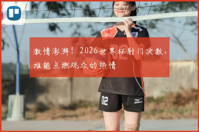 激情澎湃!2026世界杯射门次数,谁能点燃观众的热情