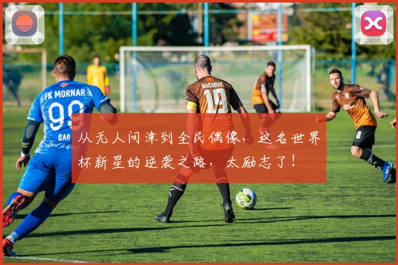 从无人问津到全民偶像,这名世界杯新星的逆袭之路,太励志了!