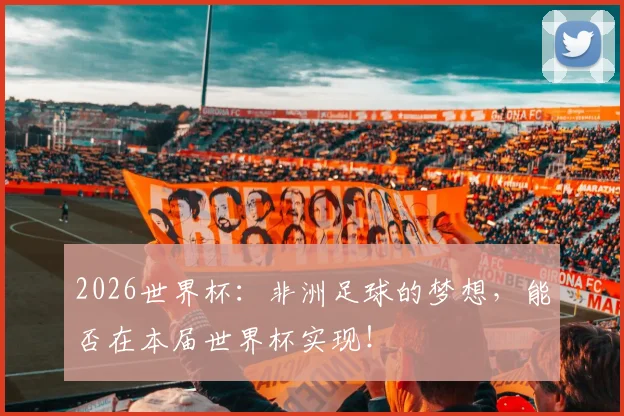 2026世界杯:非洲足球的梦想,能否在本届世界杯实现!