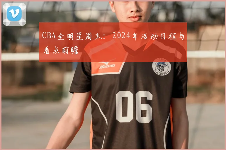 CBA全明星周末：2024年活动日程与看点前瞻