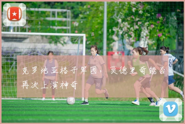 克罗地亚格子军团,莫德里奇能否再次上演神奇