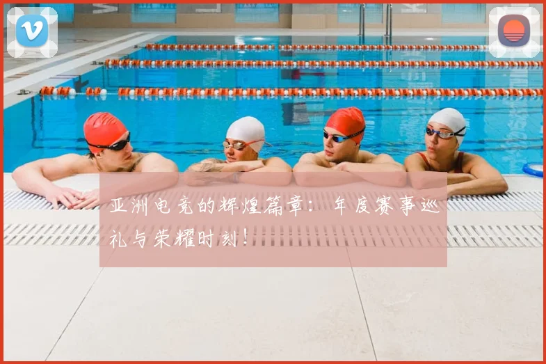 亚洲电竞的辉煌篇章：年度赛事巡礼与荣耀时刻！