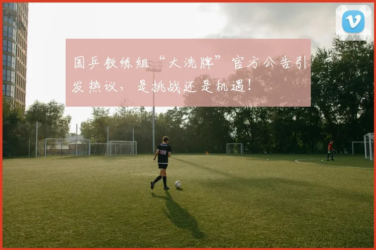 国乒教练组“大洗牌”官方公告引发热议,是挑战还是机遇!
