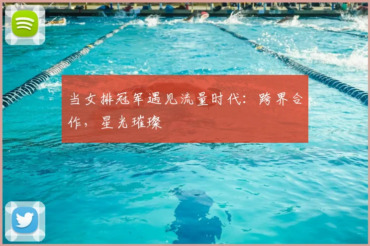 当女排冠军遇见流量时代:跨界合作,星光璀璨